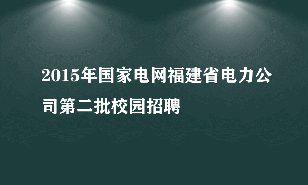 2015年国家电网福建省电力公司第二批校园招聘