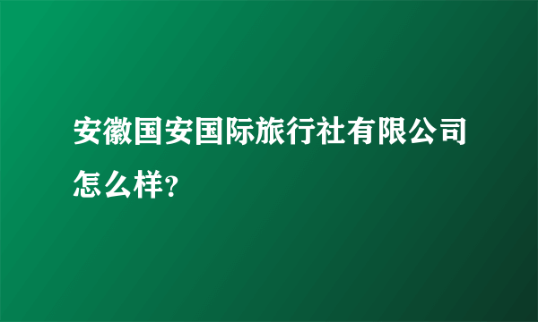 安徽国安国际旅行社有限公司怎么样？