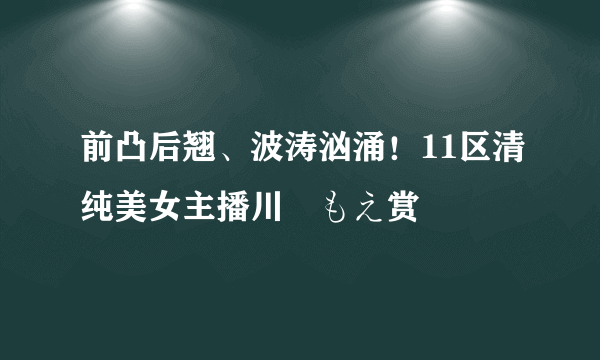 前凸后翘、波涛汹涌！11区清纯美女主播川瀬もえ赏