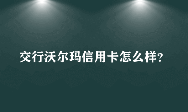 交行沃尔玛信用卡怎么样？