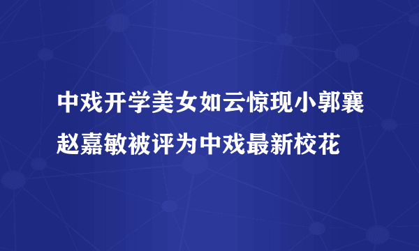 中戏开学美女如云惊现小郭襄赵嘉敏被评为中戏最新校花