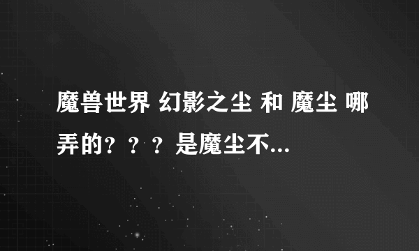 魔兽世界 幻影之尘 和 魔尘 哪弄的？？？是魔尘不是消魔尘