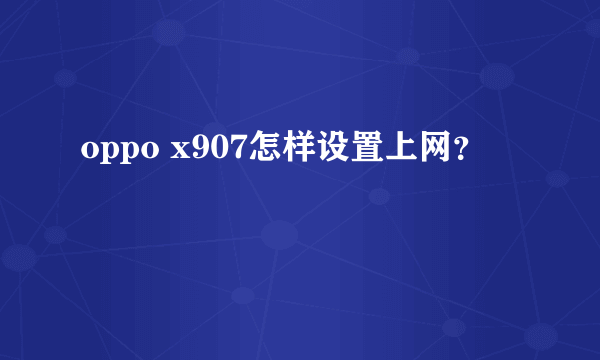 oppo x907怎样设置上网？