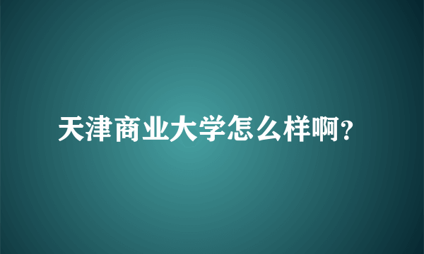 天津商业大学怎么样啊？