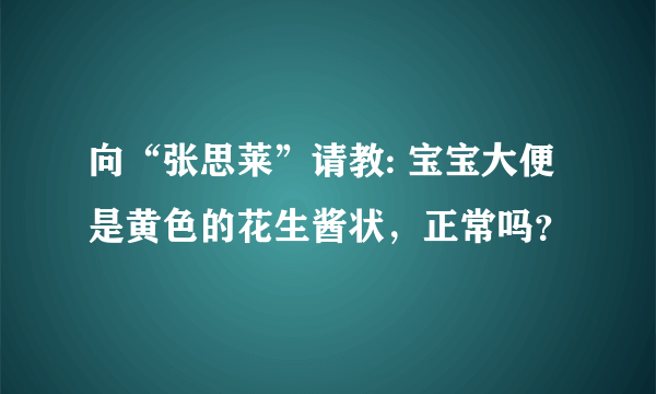 向“张思莱”请教: 宝宝大便是黄色的花生酱状，正常吗？