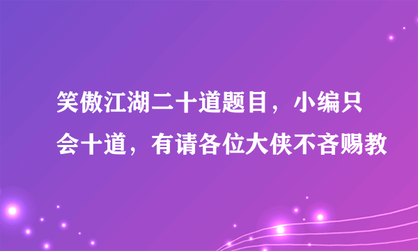 笑傲江湖二十道题目，小编只会十道，有请各位大侠不吝赐教