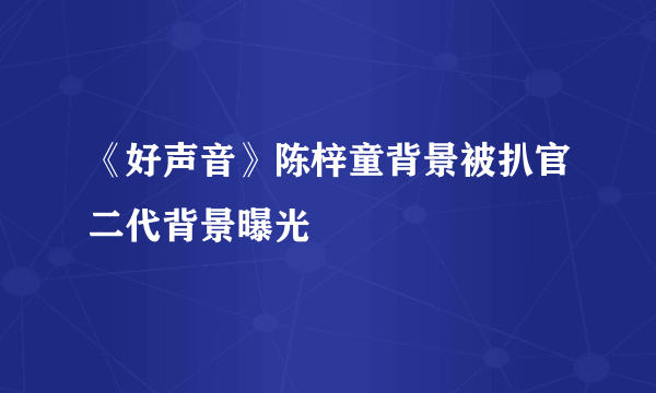 《好声音》陈梓童背景被扒官二代背景曝光