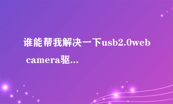 谁能帮我解决一下usb2.0web camera驱动的问题？