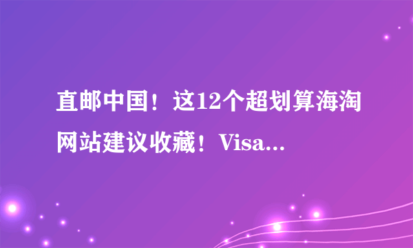 直邮中国！这12个超划算海淘网站建议收藏！Visa支付还享免邮/额外折扣！收藏立变海淘大神