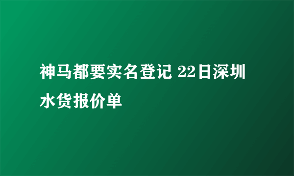 神马都要实名登记 22日深圳水货报价单