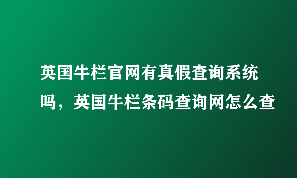 英国牛栏官网有真假查询系统吗，英国牛栏条码查询网怎么查