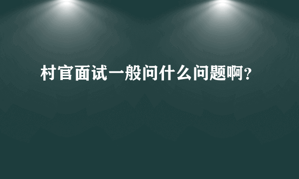 村官面试一般问什么问题啊？