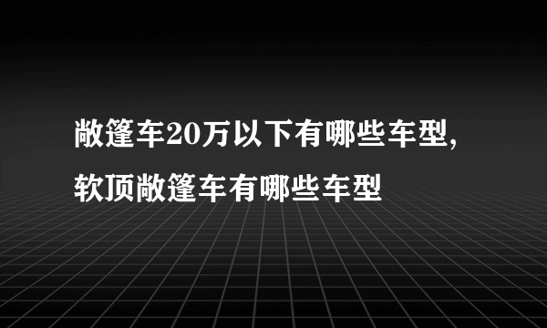 敞篷车20万以下有哪些车型,软顶敞篷车有哪些车型