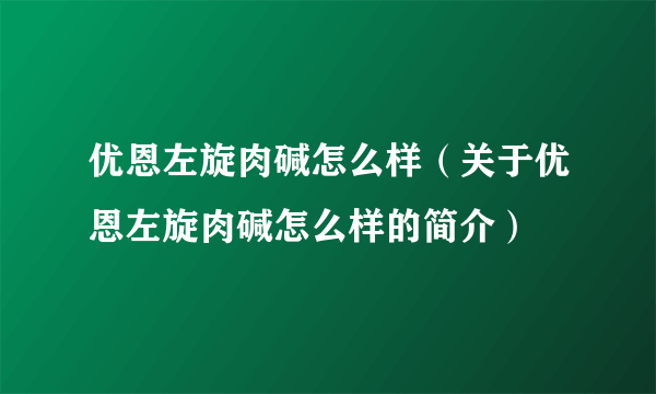 优恩左旋肉碱怎么样（关于优恩左旋肉碱怎么样的简介）