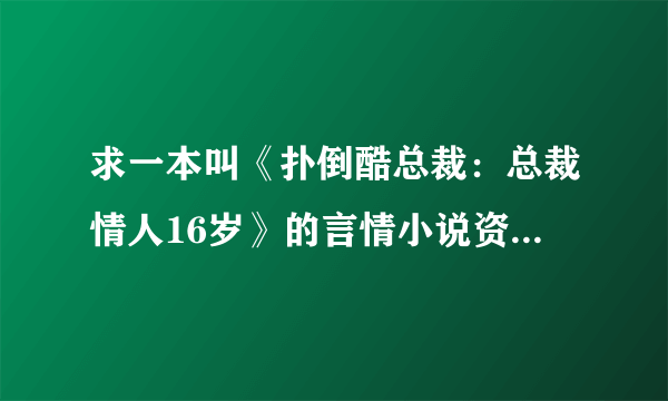 求一本叫《扑倒酷总裁：总裁情人16岁》的言情小说资源，百度云，谢谢