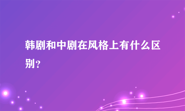 韩剧和中剧在风格上有什么区别？