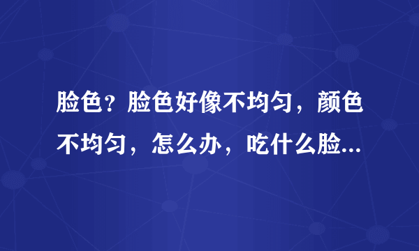 脸色？脸色好像不均匀，颜色不均匀，怎么办，吃什么脸...