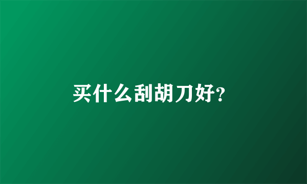 买什么刮胡刀好？