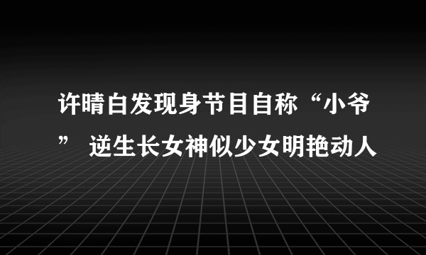 许晴白发现身节目自称“小爷” 逆生长女神似少女明艳动人