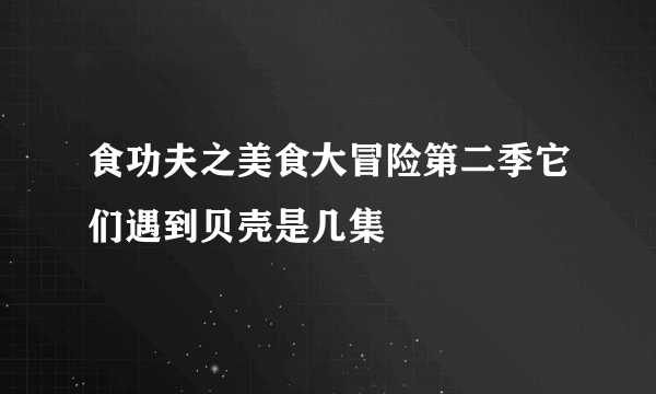 食功夫之美食大冒险第二季它们遇到贝壳是几集