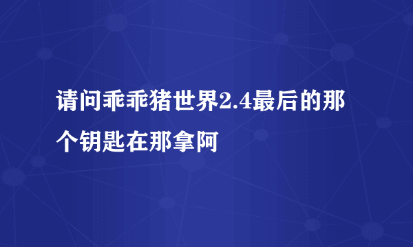 请问乖乖猪世界2.4最后的那个钥匙在那拿阿