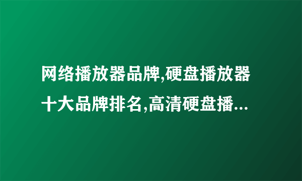 网络播放器品牌,硬盘播放器十大品牌排名,高清硬盘播放器排行榜