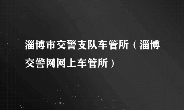 淄博市交警支队车管所（淄博交警网网上车管所）