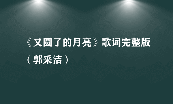 《又圆了的月亮》歌词完整版（郭采洁）