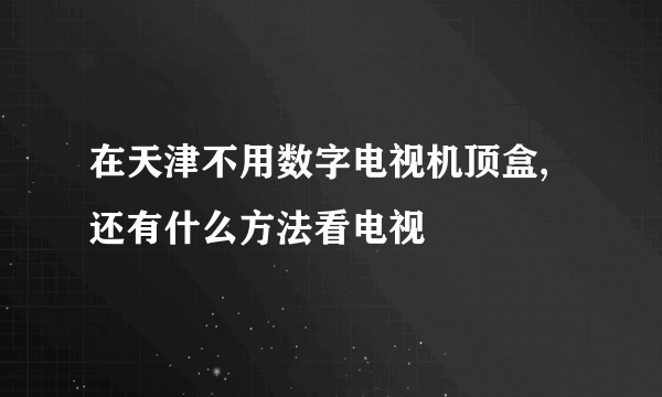 在天津不用数字电视机顶盒,还有什么方法看电视