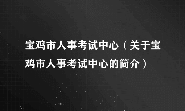 宝鸡市人事考试中心（关于宝鸡市人事考试中心的简介）