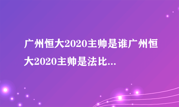 广州恒大2020主帅是谁广州恒大2020主帅是法比奥卡纳瓦罗