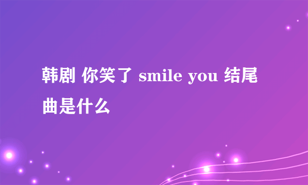 韩剧 你笑了 smile you 结尾曲是什么