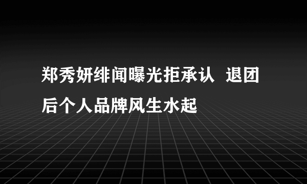 郑秀妍绯闻曝光拒承认  退团后个人品牌风生水起