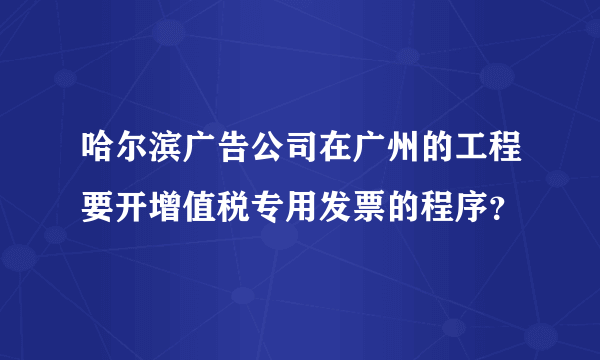 哈尔滨广告公司在广州的工程要开增值税专用发票的程序？