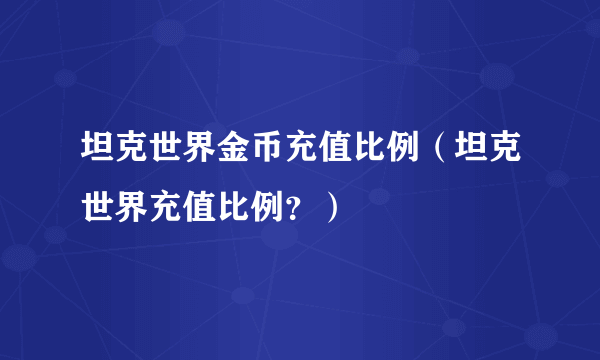 坦克世界金币充值比例（坦克世界充值比例？）