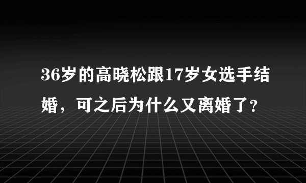 36岁的高晓松跟17岁女选手结婚，可之后为什么又离婚了？