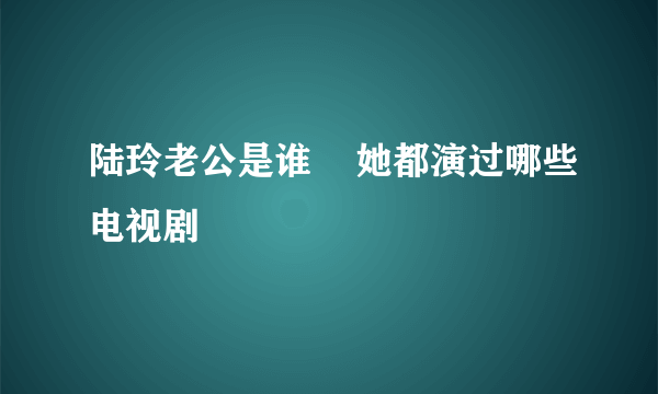 陆玲老公是谁    她都演过哪些电视剧