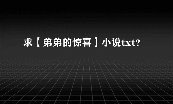 求【弟弟的惊喜】小说txt？