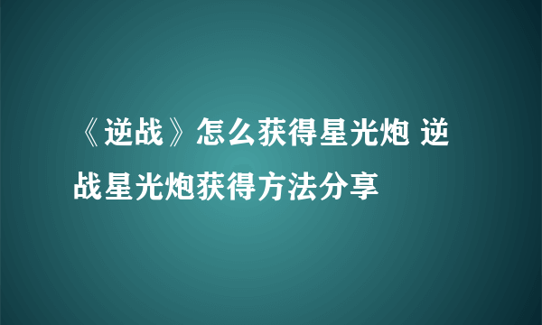 《逆战》怎么获得星光炮 逆战星光炮获得方法分享