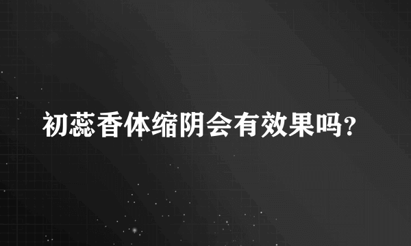 初蕊香体缩阴会有效果吗？