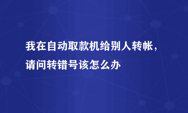 我在自动取款机给别人转帐，请问转错号该怎么办