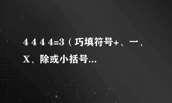 4 4 4 4=3（巧填符号+、一、X、除或小括号）4 4 4 4=4