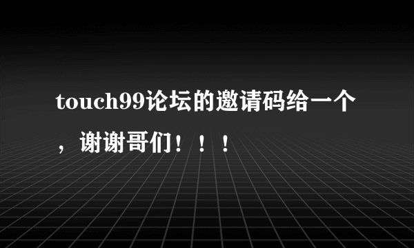 touch99论坛的邀请码给一个，谢谢哥们！！！