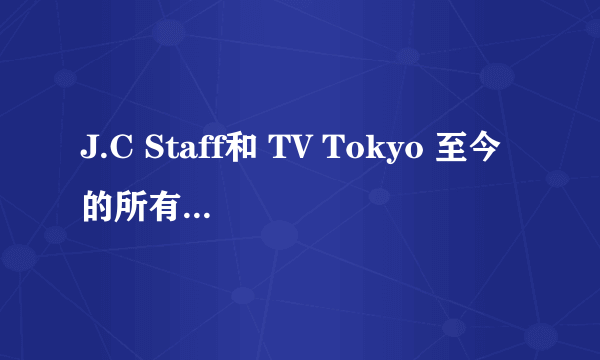 J.C Staff和 TV Tokyo 至今的所有动漫以及官网