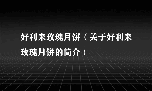 好利来玫瑰月饼（关于好利来玫瑰月饼的简介）