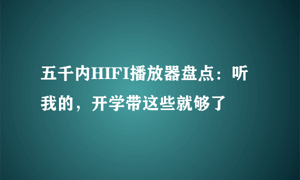 五千内HIFI播放器盘点：听我的，开学带这些就够了