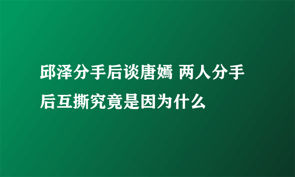 邱泽分手后谈唐嫣 两人分手后互撕究竟是因为什么