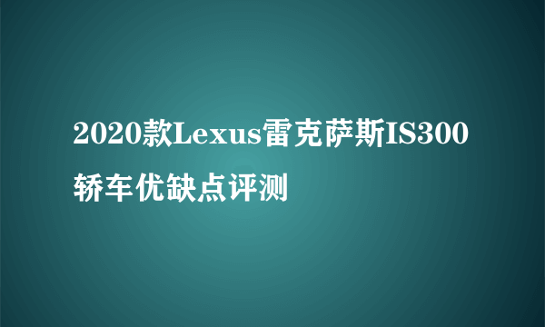 2020款Lexus雷克萨斯IS300轿车优缺点评测