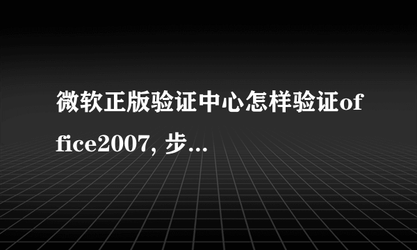 微软正版验证中心怎样验证office2007, 步骤，求图解。谢谢！！