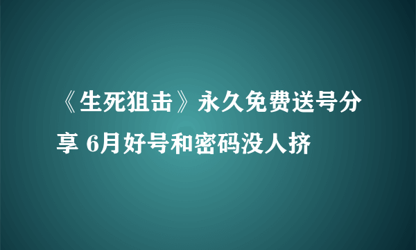 《生死狙击》永久免费送号分享 6月好号和密码没人挤